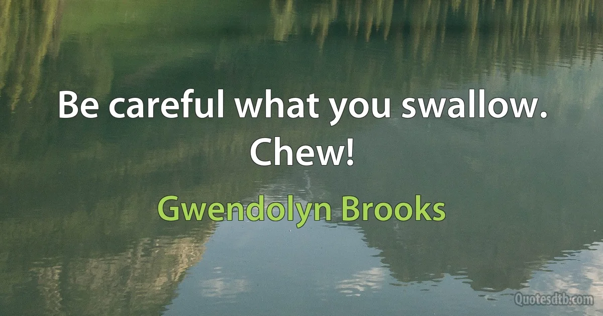 Be careful what you swallow. Chew! (Gwendolyn Brooks)