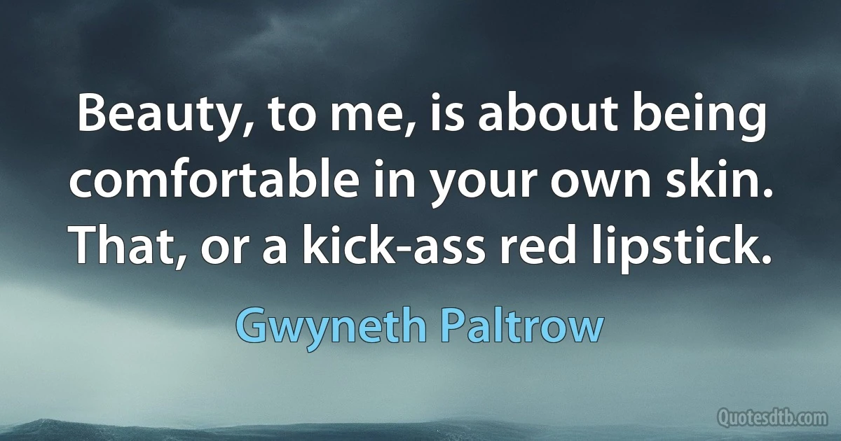 Beauty, to me, is about being comfortable in your own skin. That, or a kick-ass red lipstick. (Gwyneth Paltrow)