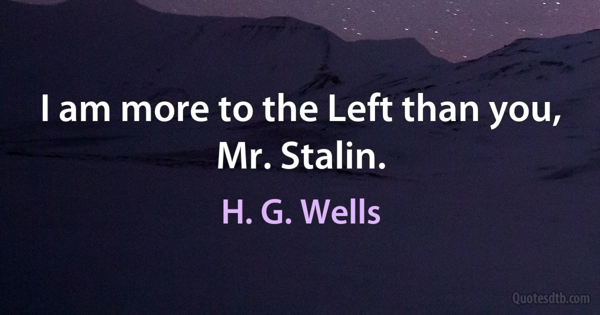 I am more to the Left than you, Mr. Stalin. (H. G. Wells)