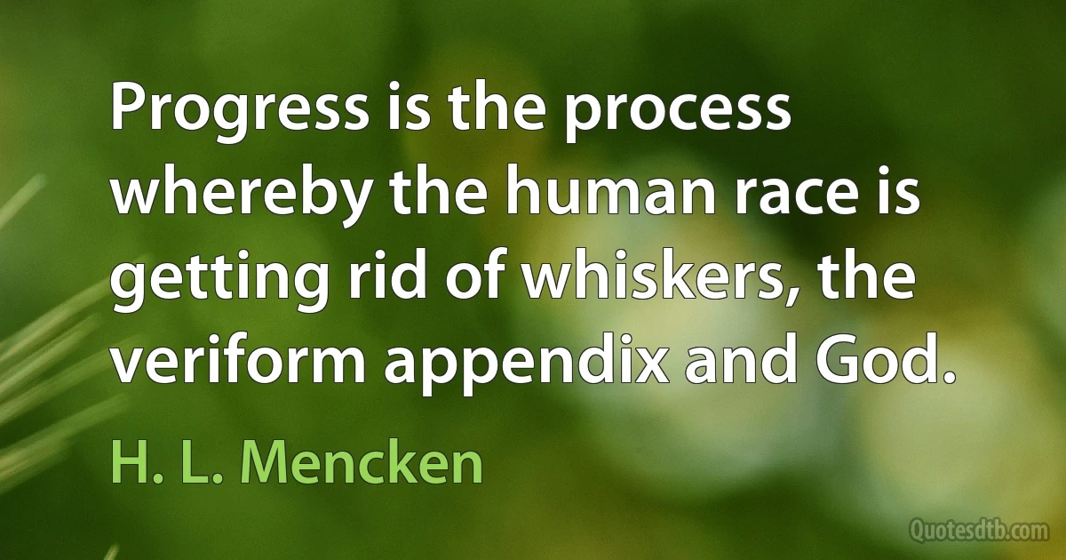 Progress is the process whereby the human race is getting rid of whiskers, the veriform appendix and God. (H. L. Mencken)