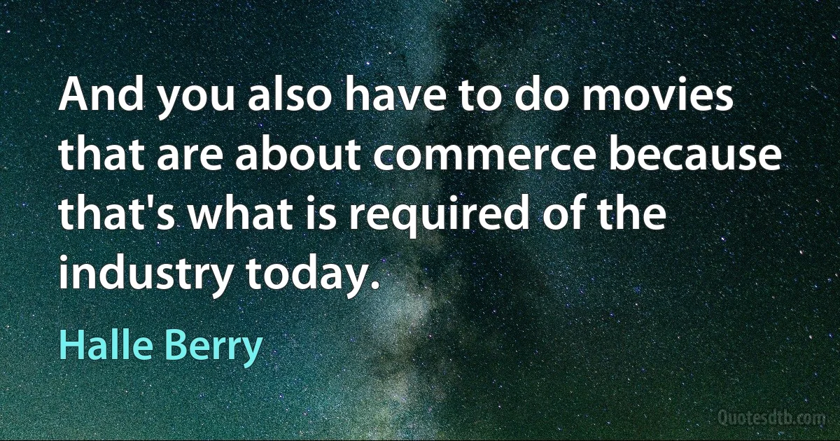 And you also have to do movies that are about commerce because that's what is required of the industry today. (Halle Berry)