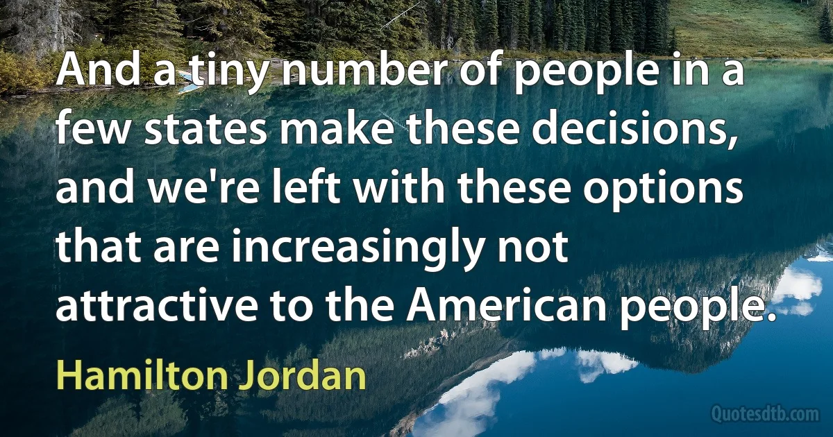 And a tiny number of people in a few states make these decisions, and we're left with these options that are increasingly not attractive to the American people. (Hamilton Jordan)