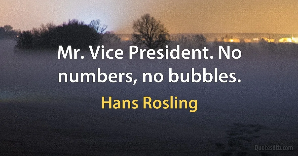 Mr. Vice President. No numbers, no bubbles. (Hans Rosling)