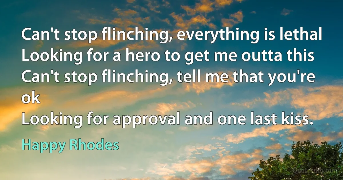 Can't stop flinching, everything is lethal
Looking for a hero to get me outta this
Can't stop flinching, tell me that you're ok
Looking for approval and one last kiss. (Happy Rhodes)