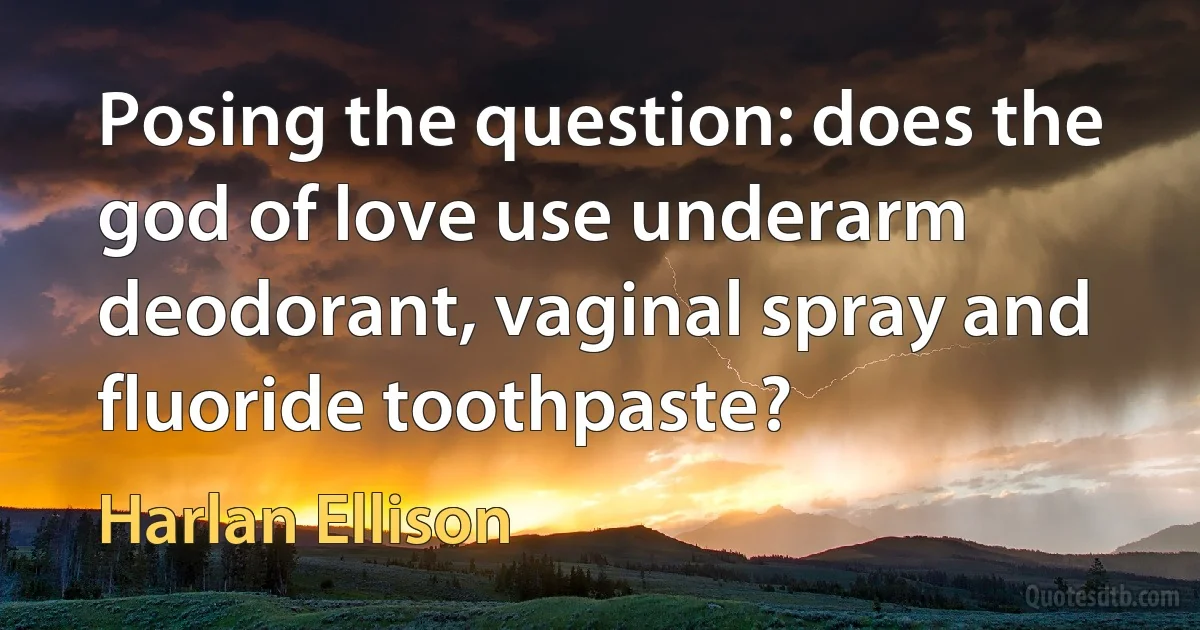 Posing the question: does the god of love use underarm deodorant, vaginal spray and fluoride toothpaste? (Harlan Ellison)