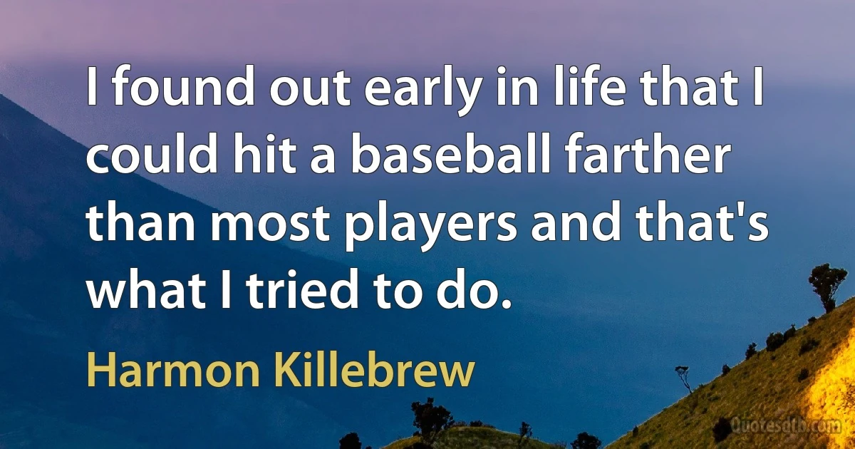 I found out early in life that I could hit a baseball farther than most players and that's what I tried to do. (Harmon Killebrew)