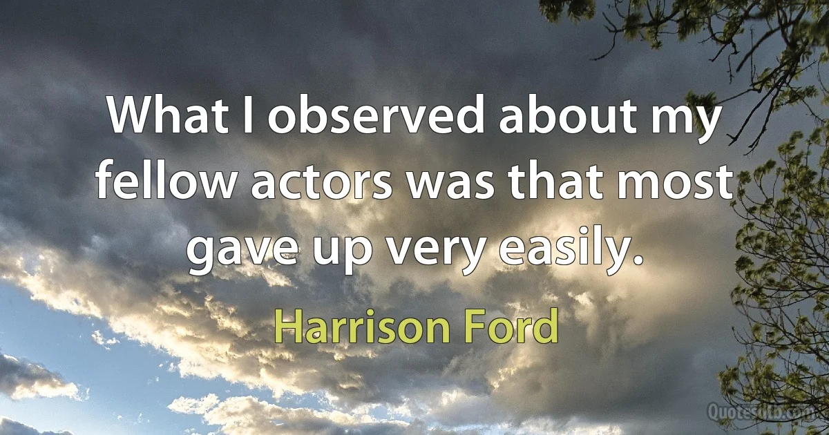 What I observed about my fellow actors was that most gave up very easily. (Harrison Ford)