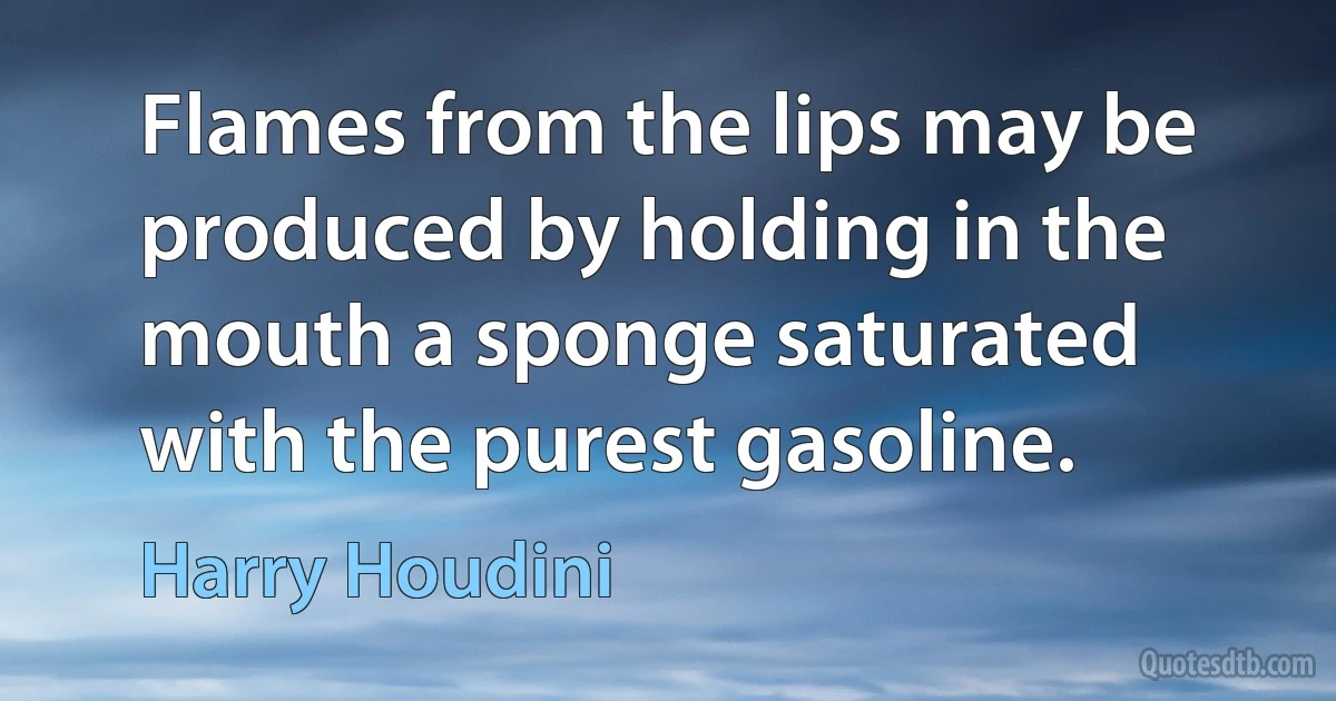 Flames from the lips may be produced by holding in the mouth a sponge saturated with the purest gasoline. (Harry Houdini)