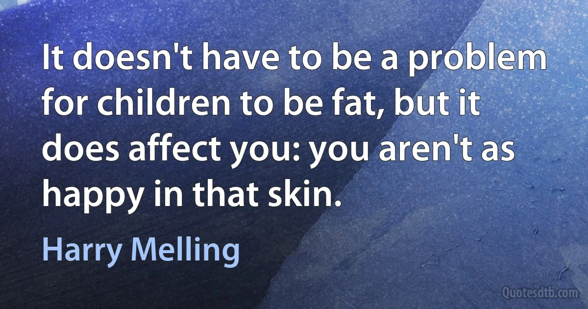 It doesn't have to be a problem for children to be fat, but it does affect you: you aren't as happy in that skin. (Harry Melling)