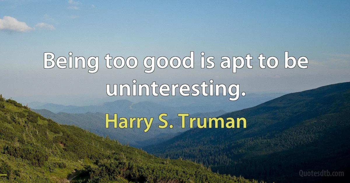 Being too good is apt to be uninteresting. (Harry S. Truman)