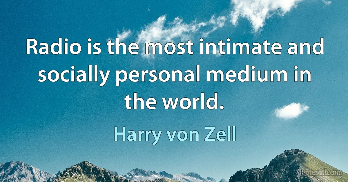 Radio is the most intimate and socially personal medium in the world. (Harry von Zell)