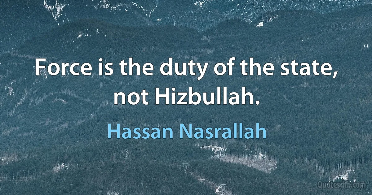 Force is the duty of the state, not Hizbullah. (Hassan Nasrallah)