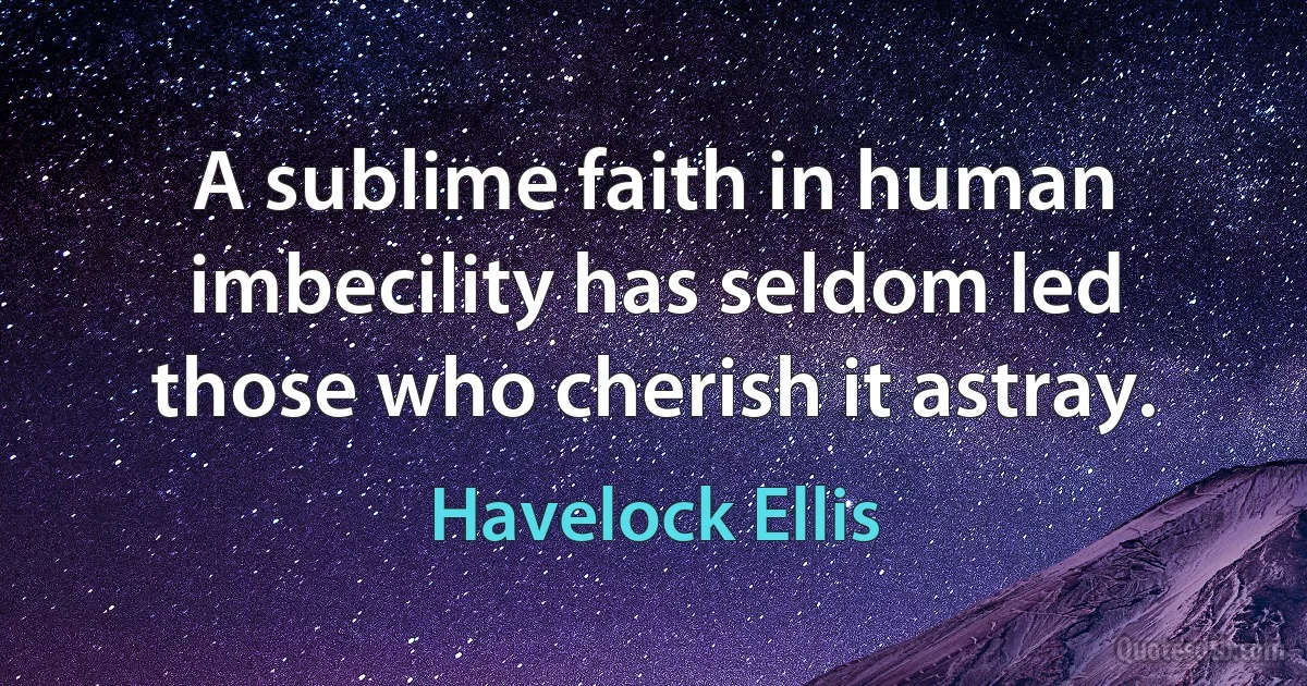 A sublime faith in human imbecility has seldom led those who cherish it astray. (Havelock Ellis)