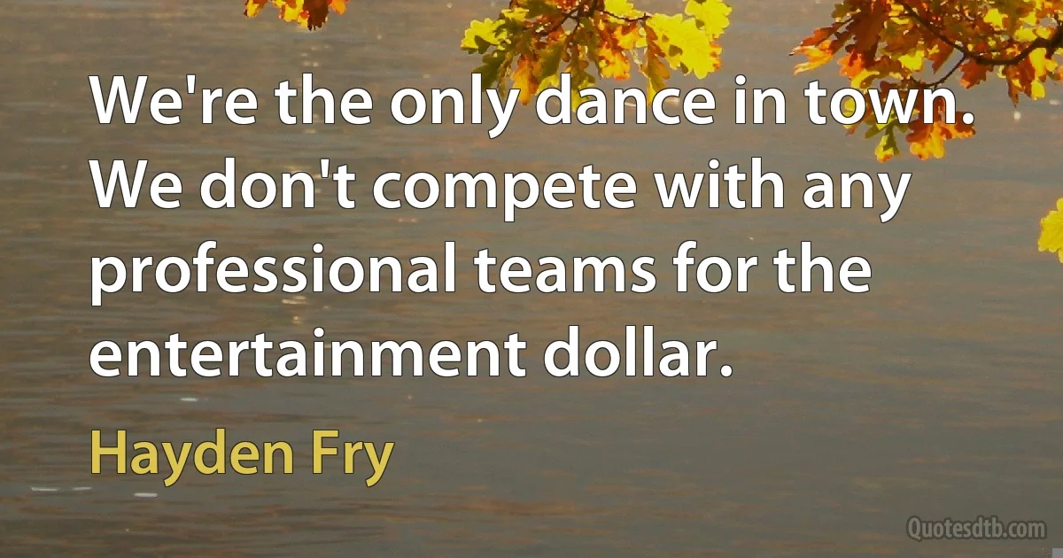 We're the only dance in town. We don't compete with any professional teams for the entertainment dollar. (Hayden Fry)