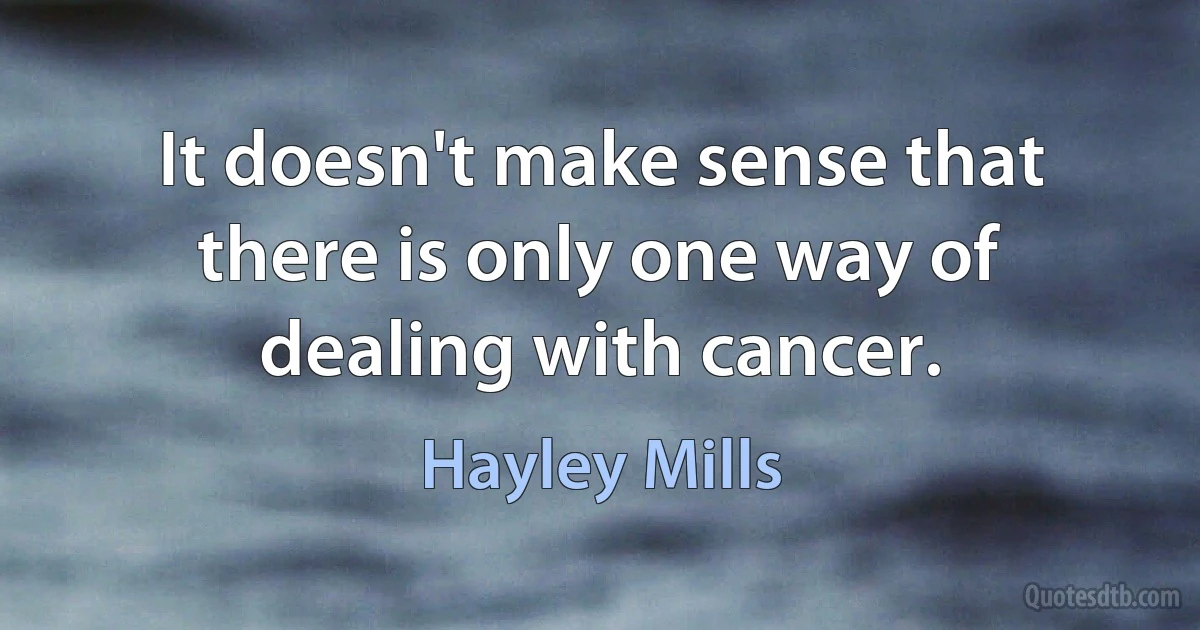 It doesn't make sense that there is only one way of dealing with cancer. (Hayley Mills)