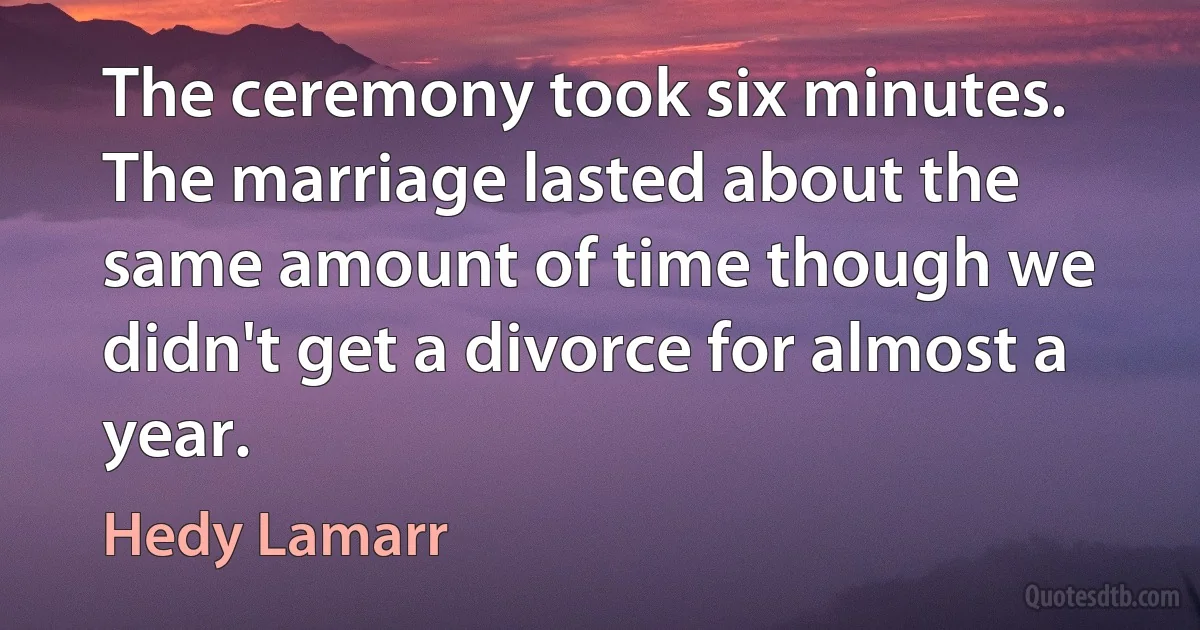 The ceremony took six minutes. The marriage lasted about the same amount of time though we didn't get a divorce for almost a year. (Hedy Lamarr)