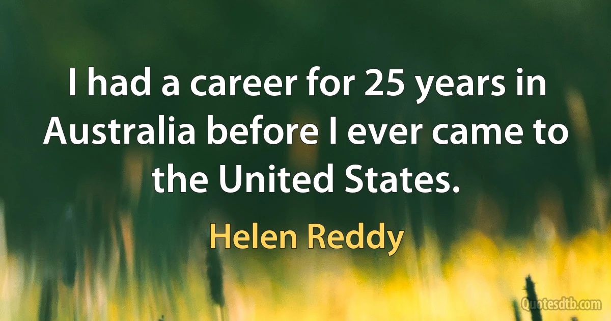 I had a career for 25 years in Australia before I ever came to the United States. (Helen Reddy)