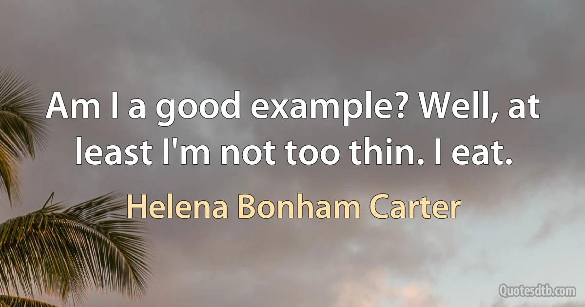 Am I a good example? Well, at least I'm not too thin. I eat. (Helena Bonham Carter)