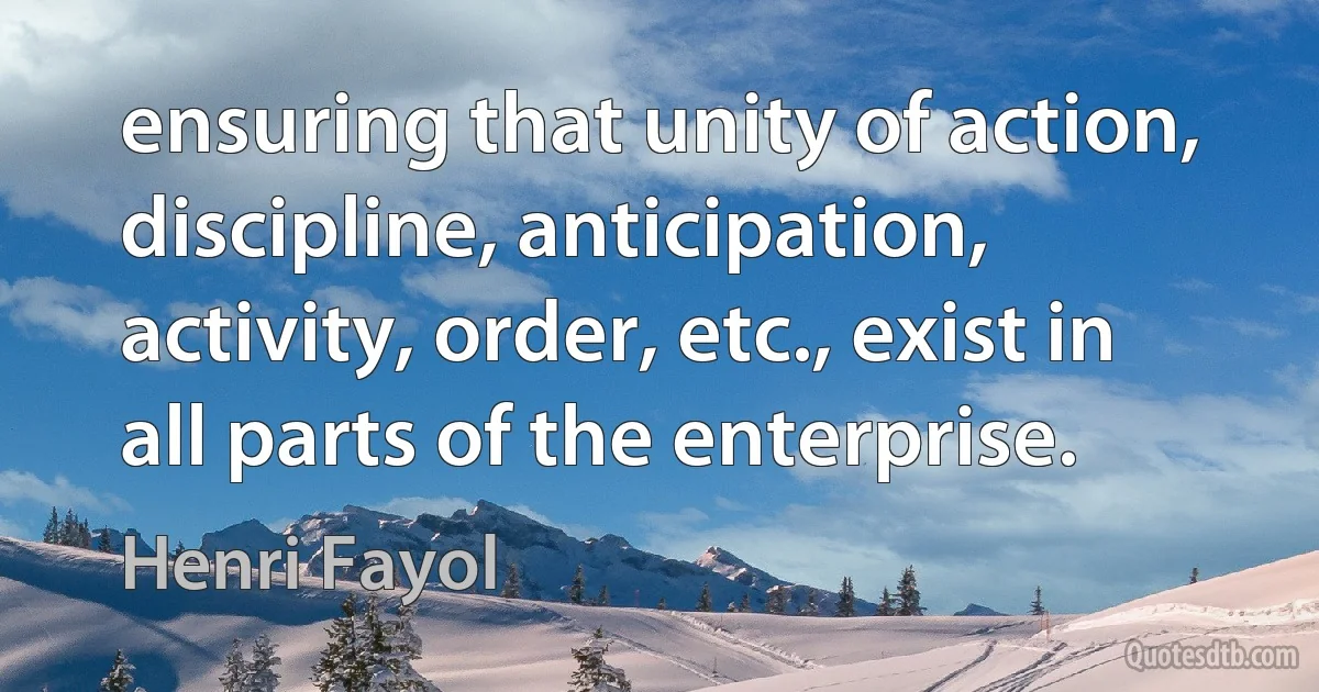 ensuring that unity of action, discipline, anticipation, activity, order, etc., exist in all parts of the enterprise. (Henri Fayol)