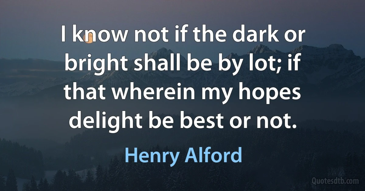 I know not if the dark or bright shall be by lot; if that wherein my hopes delight be best or not. (Henry Alford)