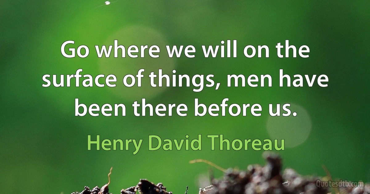 Go where we will on the surface of things, men have been there before us. (Henry David Thoreau)