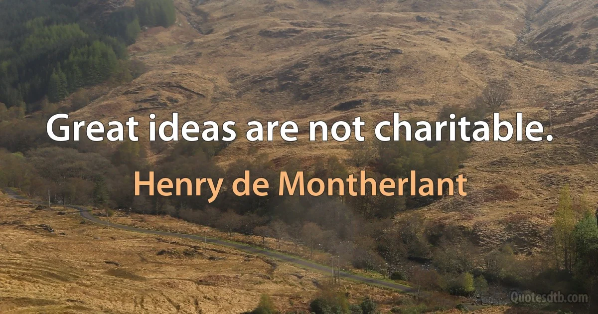 Great ideas are not charitable. (Henry de Montherlant)