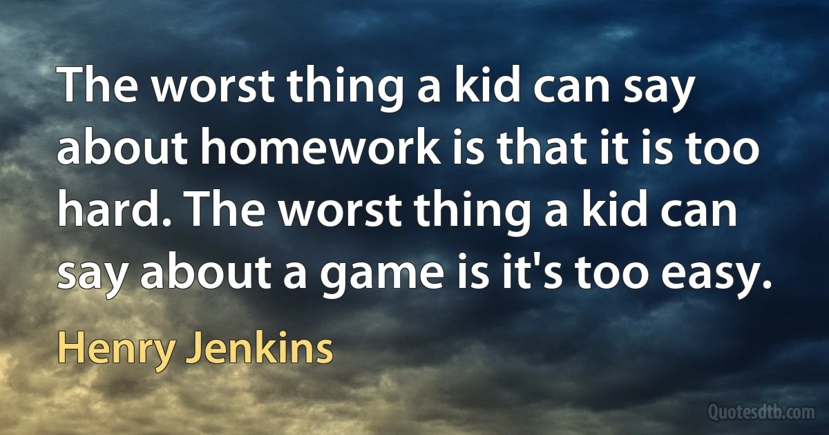 The worst thing a kid can say about homework is that it is too hard. The worst thing a kid can say about a game is it's too easy. (Henry Jenkins)