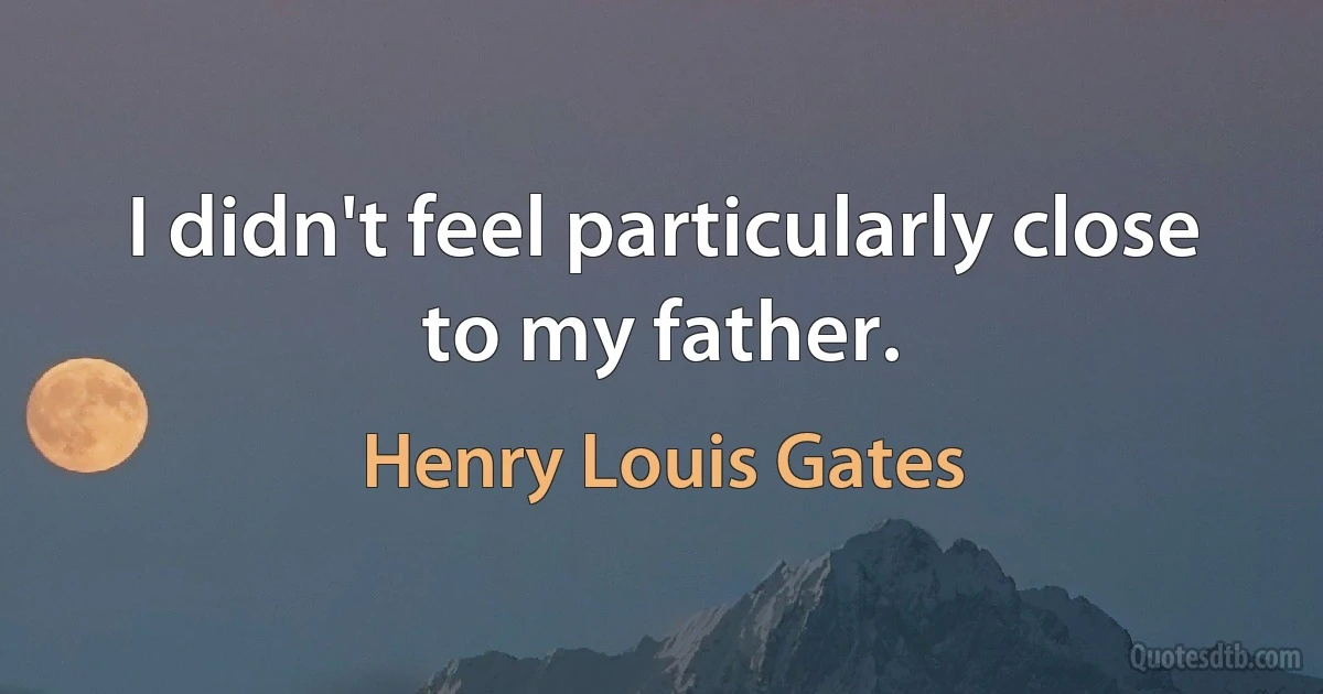 I didn't feel particularly close to my father. (Henry Louis Gates)