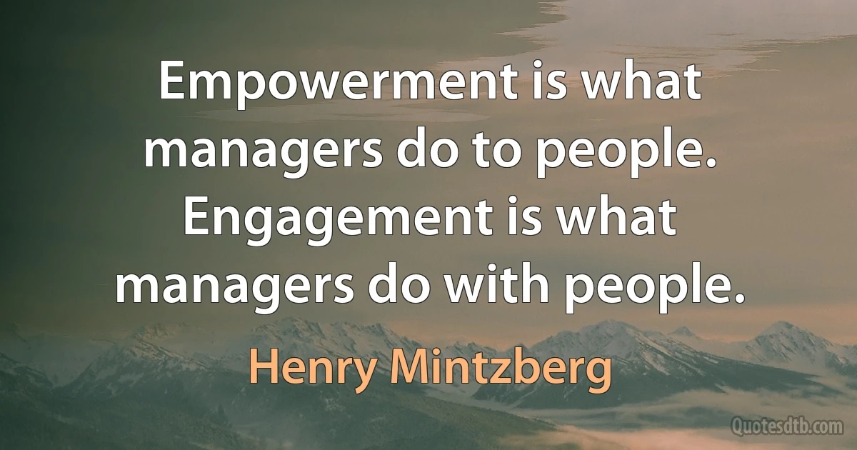 Empowerment is what managers do to people. Engagement is what managers do with people. (Henry Mintzberg)