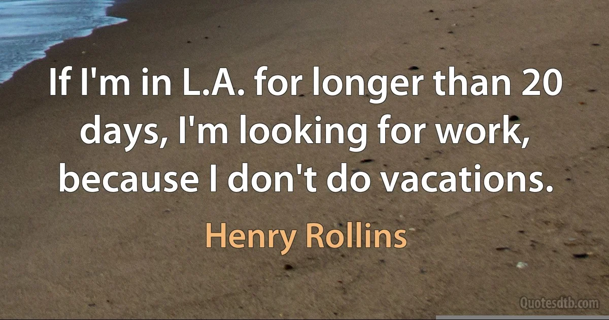 If I'm in L.A. for longer than 20 days, I'm looking for work, because I don't do vacations. (Henry Rollins)