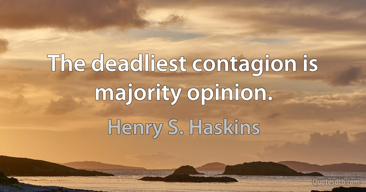 The deadliest contagion is majority opinion. (Henry S. Haskins)