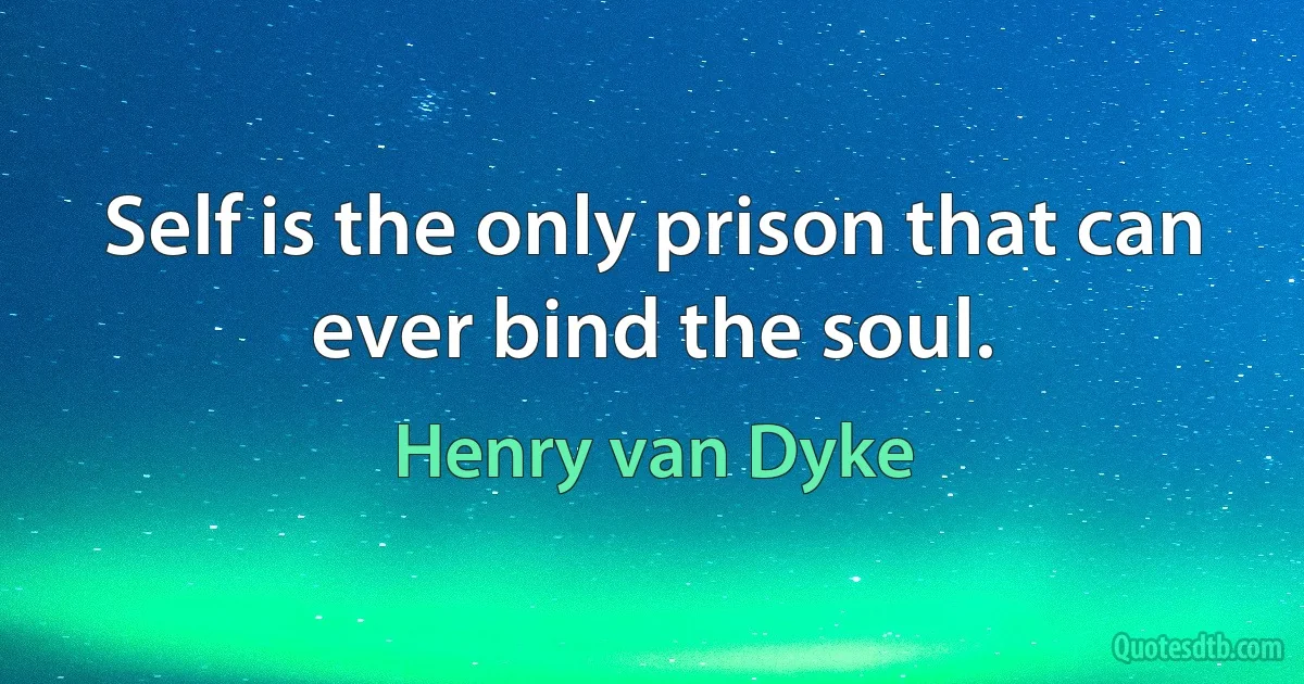 Self is the only prison that can ever bind the soul. (Henry van Dyke)