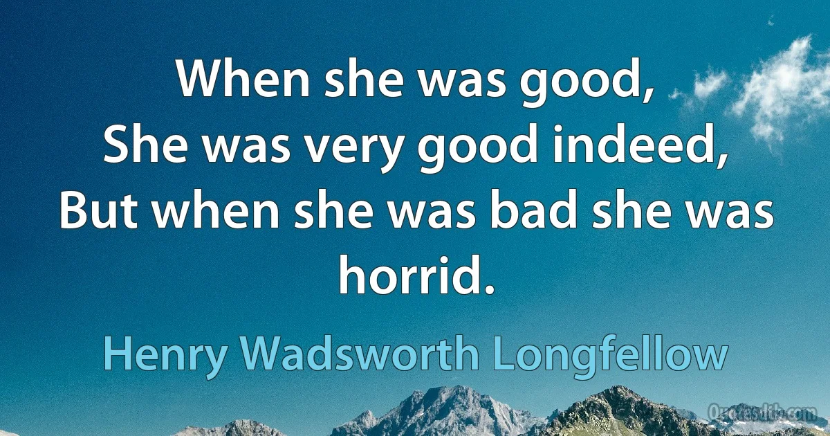 When she was good,
She was very good indeed,
But when she was bad she was horrid. (Henry Wadsworth Longfellow)