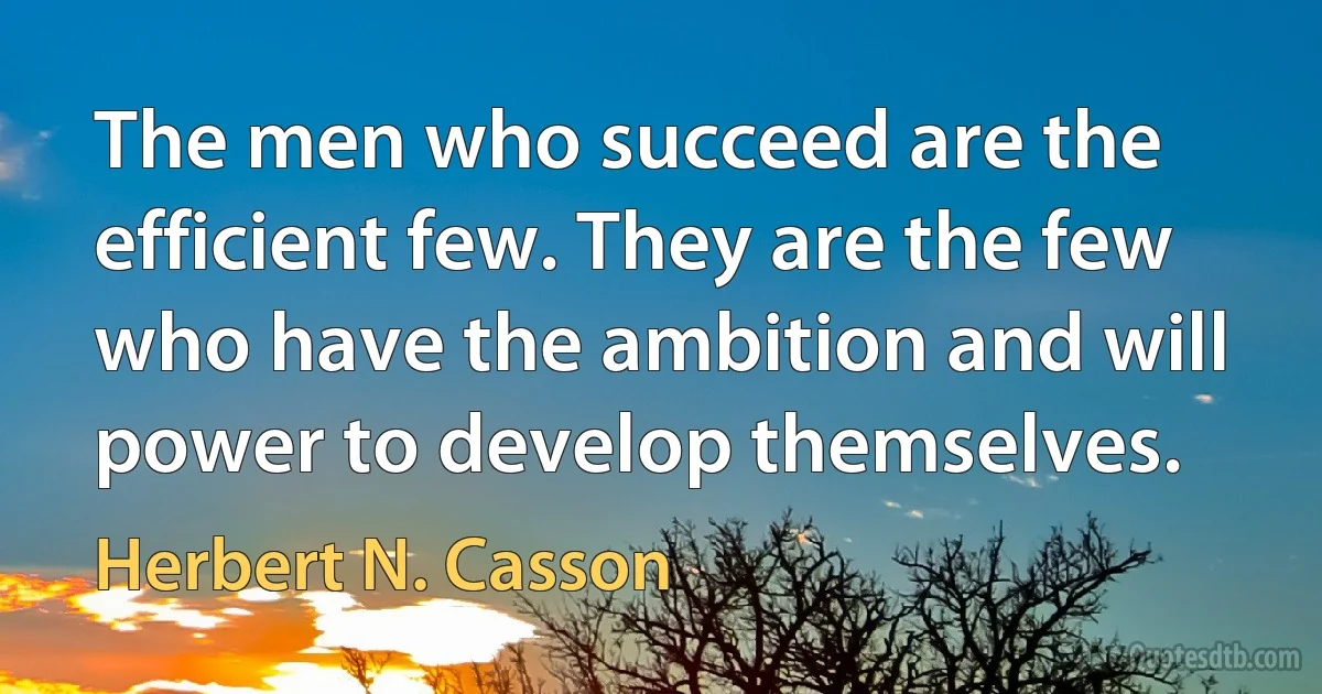 The men who succeed are the efficient few. They are the few who have the ambition and will power to develop themselves. (Herbert N. Casson)