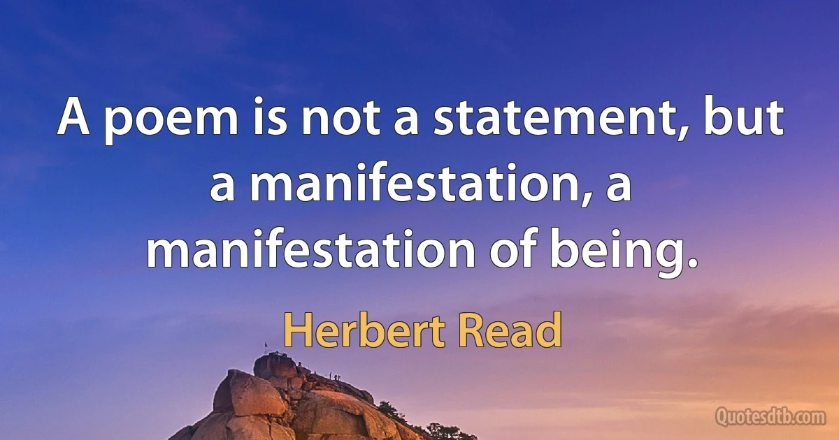 A poem is not a statement, but a manifestation, a manifestation of being. (Herbert Read)