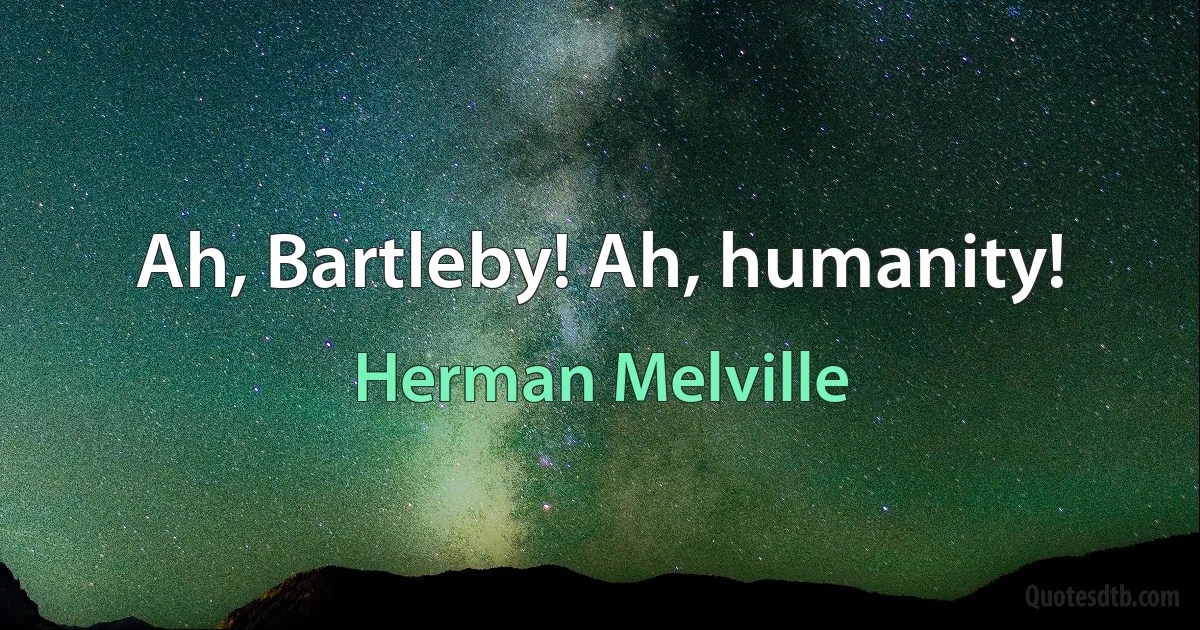 Ah, Bartleby! Ah, humanity! (Herman Melville)