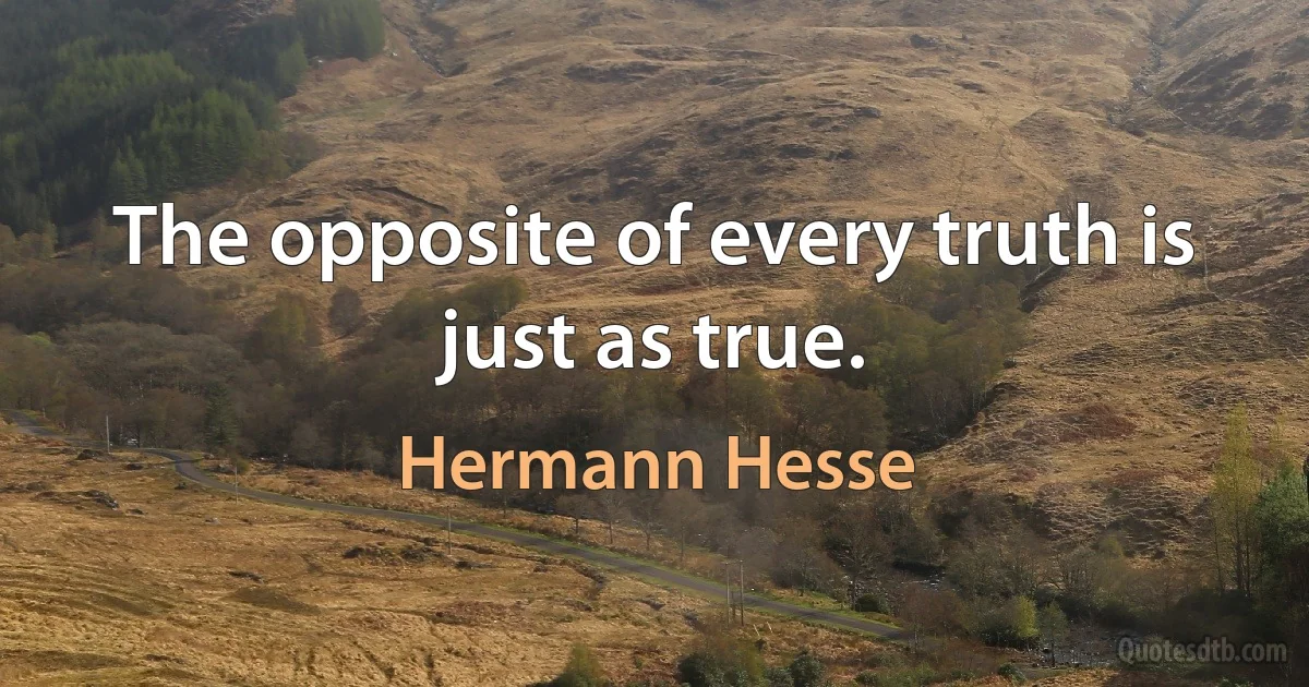 The opposite of every truth is just as true. (Hermann Hesse)