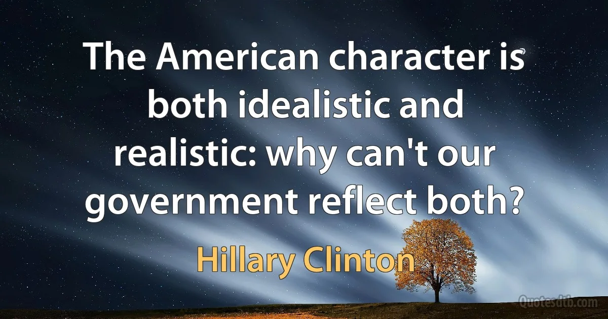 The American character is both idealistic and realistic: why can't our government reflect both? (Hillary Clinton)