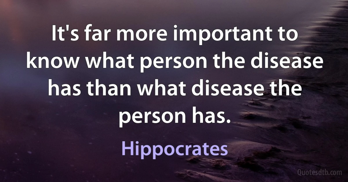 It's far more important to know what person the disease has than what disease the person has. (Hippocrates)