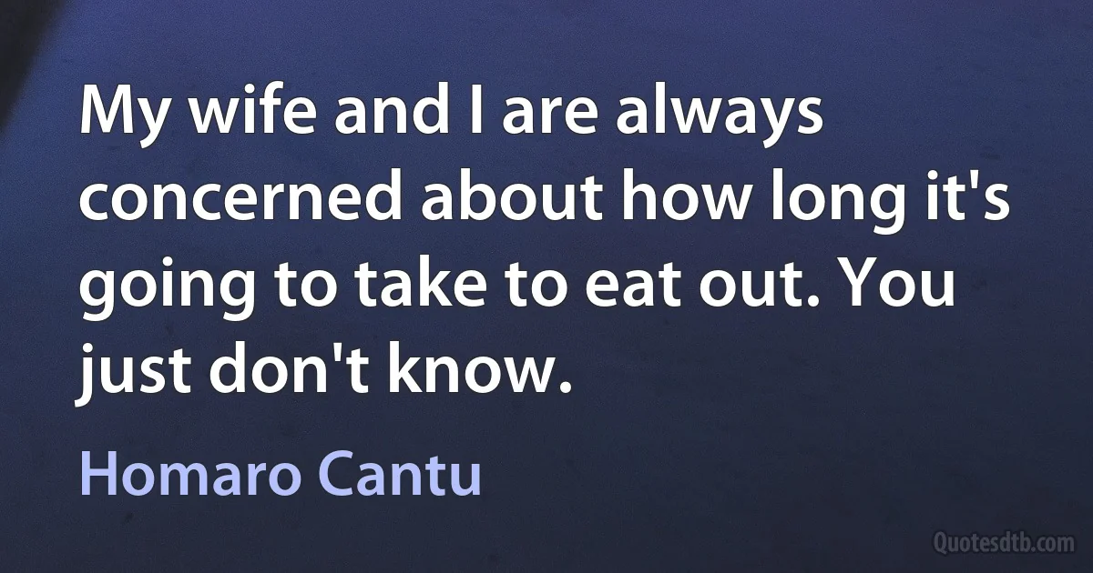 My wife and I are always concerned about how long it's going to take to eat out. You just don't know. (Homaro Cantu)