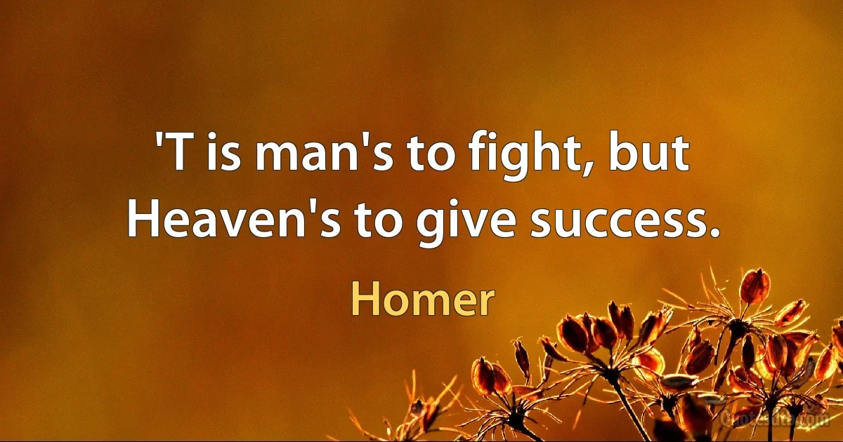 'T is man's to fight, but Heaven's to give success. (Homer)