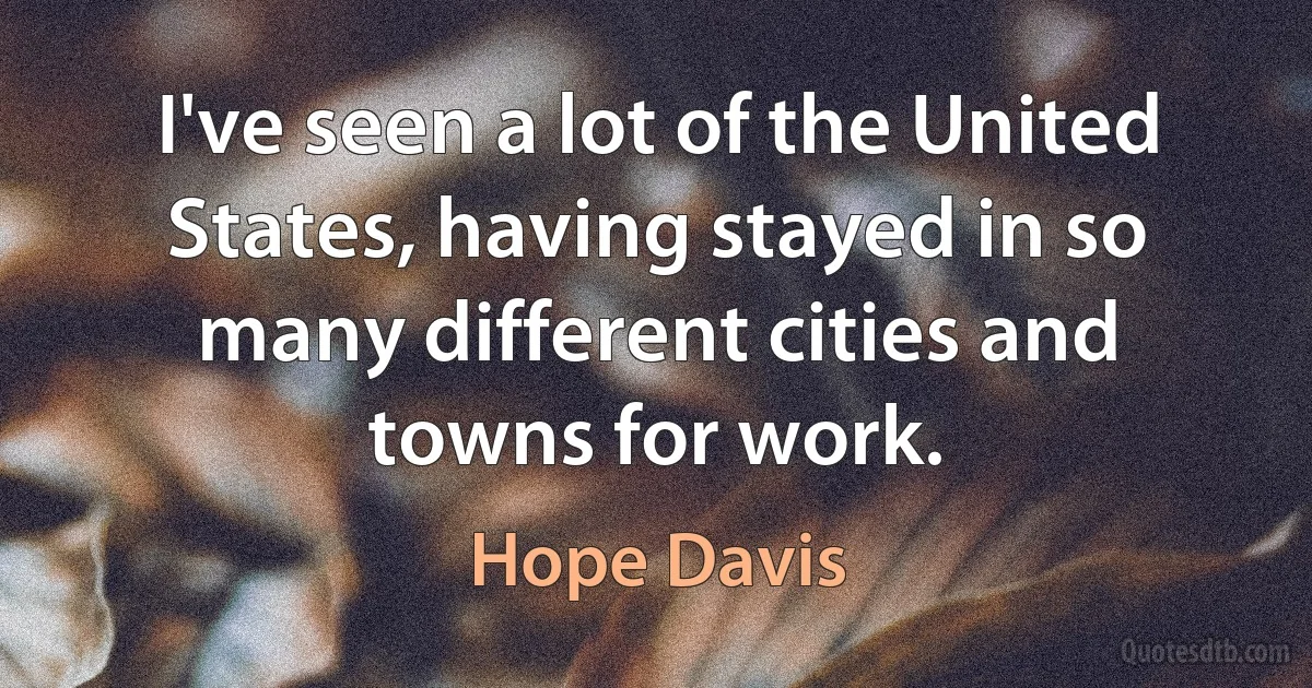 I've seen a lot of the United States, having stayed in so many different cities and towns for work. (Hope Davis)