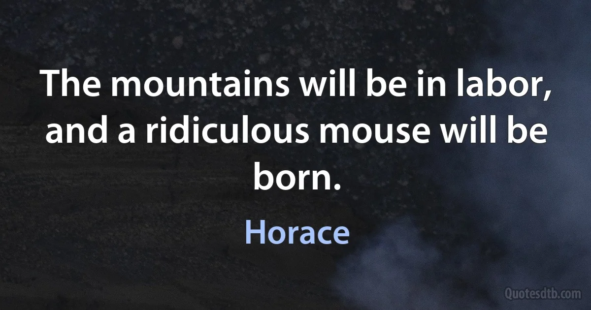 The mountains will be in labor, and a ridiculous mouse will be born. (Horace)