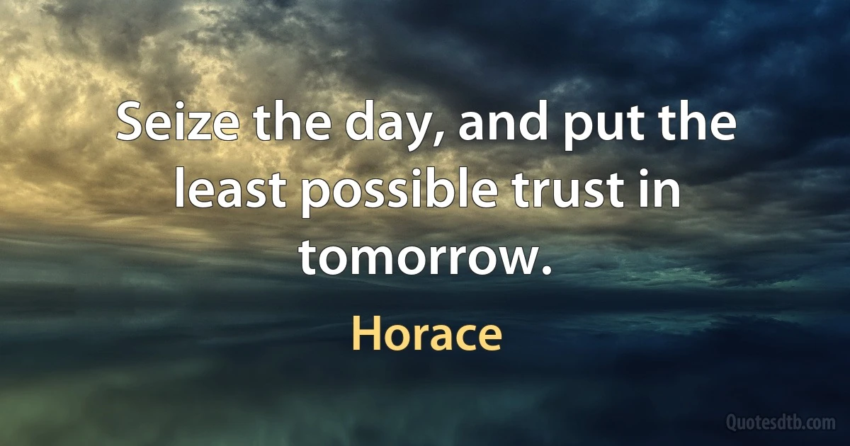 Seize the day, and put the least possible trust in tomorrow. (Horace)