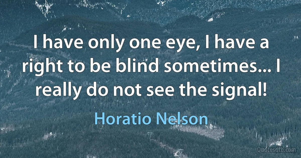 I have only one eye, I have a right to be blind sometimes... I really do not see the signal! (Horatio Nelson)