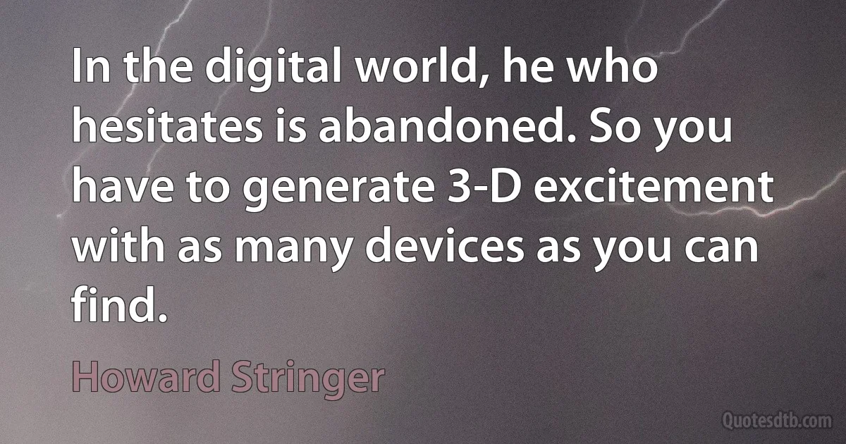 In the digital world, he who hesitates is abandoned. So you have to generate 3-D excitement with as many devices as you can find. (Howard Stringer)