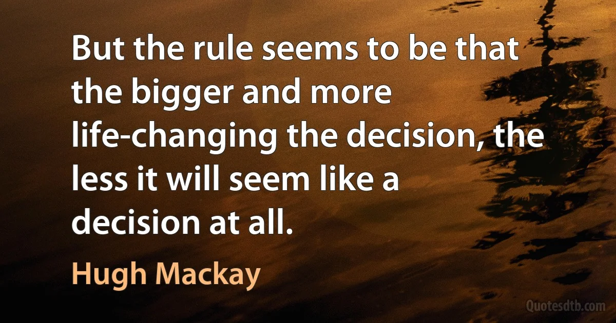 But the rule seems to be that the bigger and more life-changing the decision, the less it will seem like a decision at all. (Hugh Mackay)