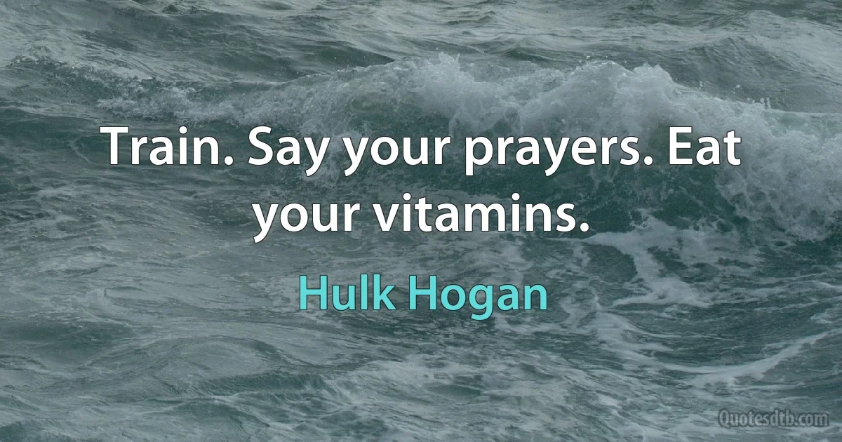 Train. Say your prayers. Eat your vitamins. (Hulk Hogan)