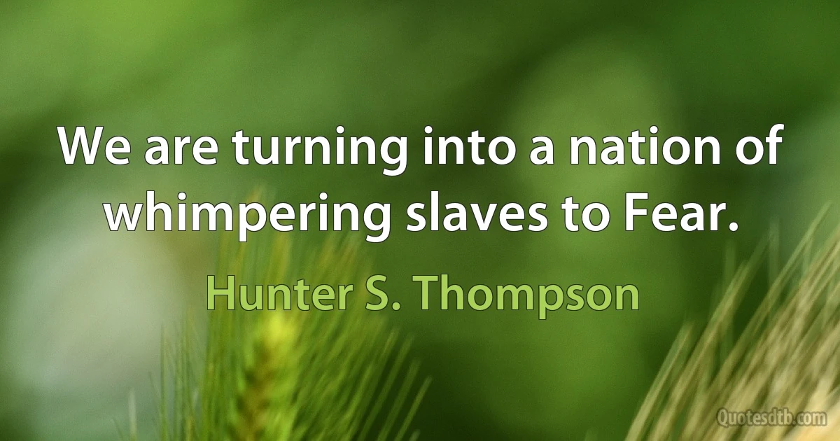 We are turning into a nation of whimpering slaves to Fear. (Hunter S. Thompson)