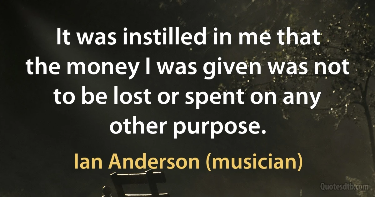 It was instilled in me that the money I was given was not to be lost or spent on any other purpose. (Ian Anderson (musician))